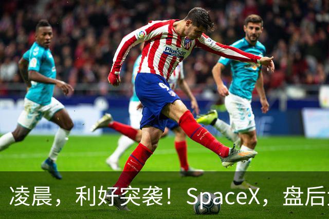 凌晨，利好突袭！SpaceX，盘后大涨！马斯克引爆