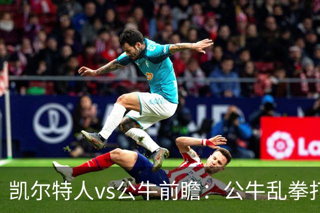 凯尔特人vs公牛前瞻：公牛乱拳打死老师傅？慢吞吞绿军冲击二连胜