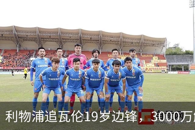 利物浦追瓦伦19岁边锋，3000万解约金与6000万续约拉锯