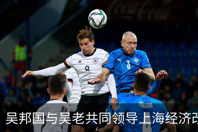 吴邦国与吴老共同领导上海经济改革，父亲是少将，兄长是我国商界精英