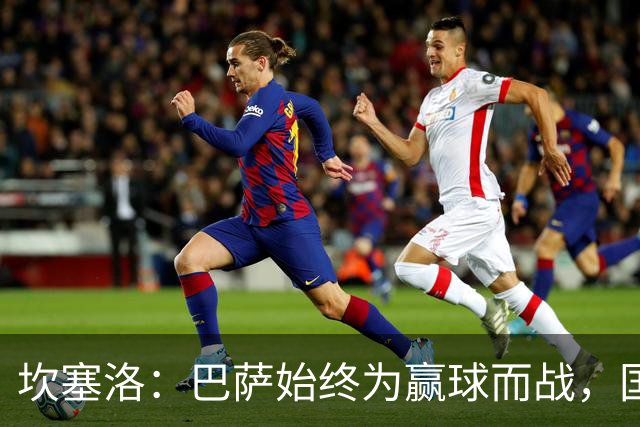 坎塞洛：巴萨始终为赢球而战，国家德比要争取三分