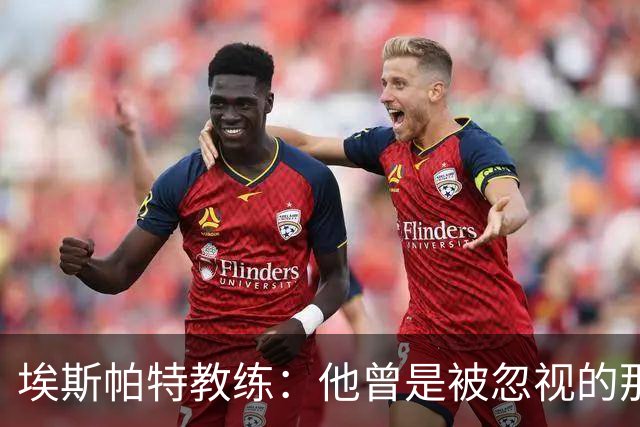 埃斯帕特教练：他曾是被忽视的那位，但他靠努力走到今天