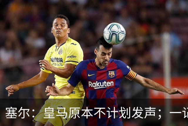 塞尔：皇马原本不计划发声；一记者称不理解姆巴佩事件造成严重后果