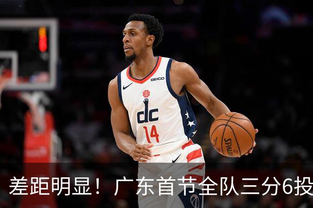 差距明显！广东首节全队三分6投1中 广厦10投6中&命中率达60%
