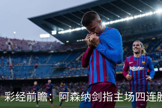 彩经前瞻：阿森纳剑指主场四连胜，埃弗顿客场难拿分