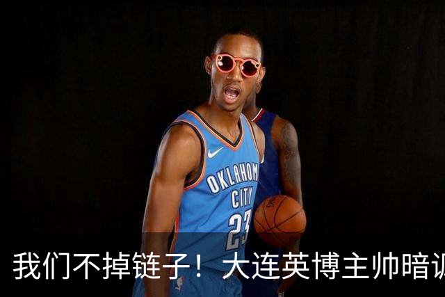 我们不掉链子！大连英博主帅暗讽成都蓉城？记者：大连胜似冠军