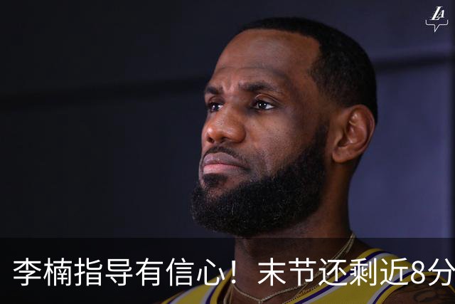 李楠指导有信心！末节还剩近8分钟&北京领先15分 派上全华班阵容