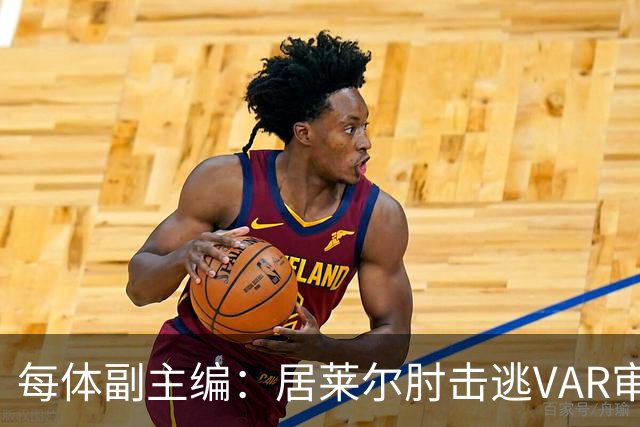 每体副主编：居莱尔肘击逃VAR审查，主裁判当时害怕了