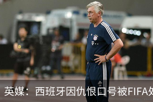 英媒：西班牙因仇恨口号被FIFA处罚，将向CAS提出上诉