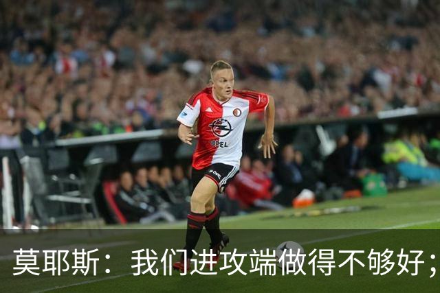 莫耶斯：我们进攻端做得不够好；裁判今天的表现真的很糟糕