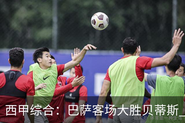 西甲综合：巴萨客场大胜贝蒂斯 豪取联赛九连胜
