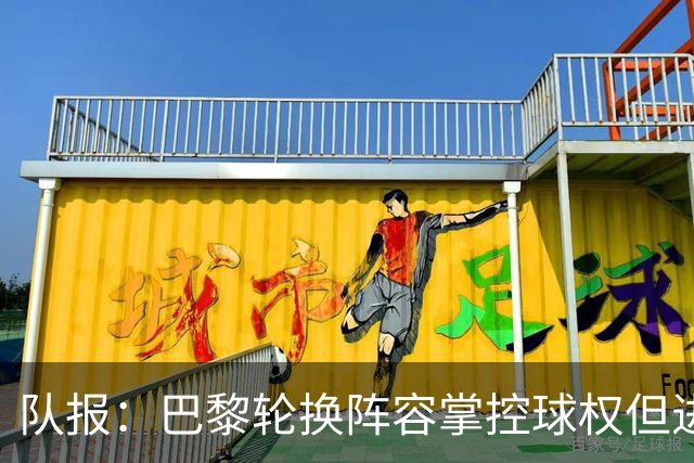 队报：巴黎轮换阵容掌控球权但进攻效率低，还需依靠核心球员发力