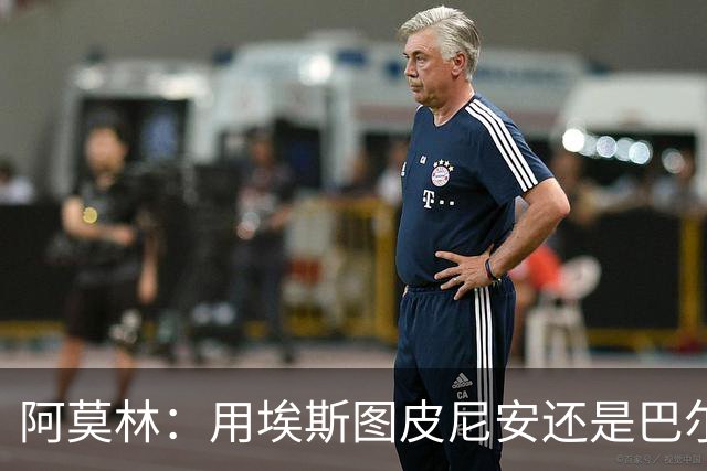 阿莫林：用埃斯图皮尼安还是巴尔泰萨吉？这基于我看重的特点