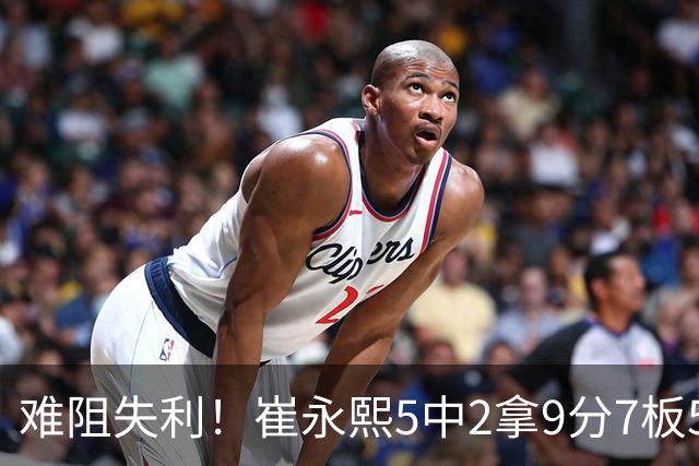 难阻失利！崔永熙5中2拿9分7板5助3断1帽 罚球4中4