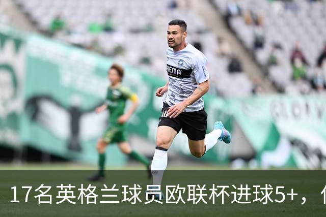 17名英格兰球员欧联杯进球5+，你能全叫出名字吗？