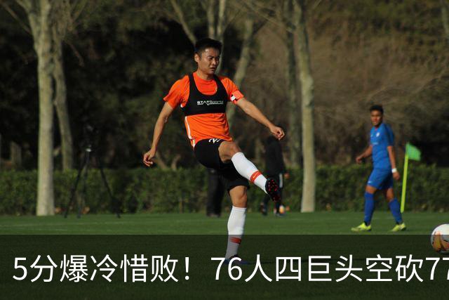 5分爆冷惜败！76人四巨头空砍77分，詹姆斯三节贡献8分8板7助
