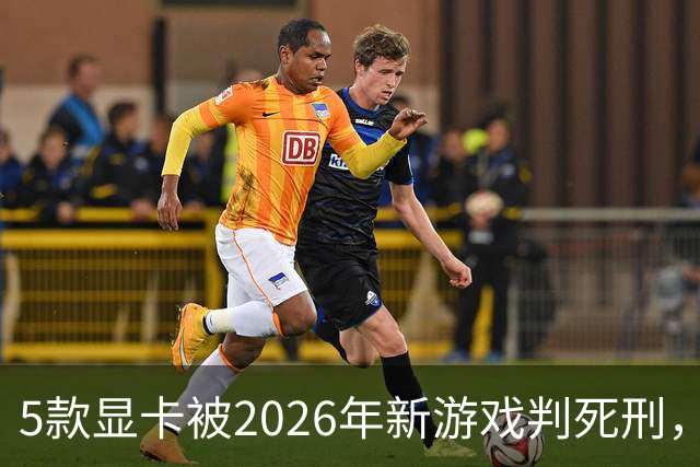 5款显卡被2026年新游戏判死刑，1080p也救不了